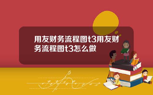 用友财务流程图t3用友财务流程图t3怎么做