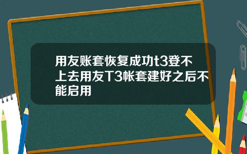 用友账套恢复成功t3登不上去用友T3帐套建好之后不能启用