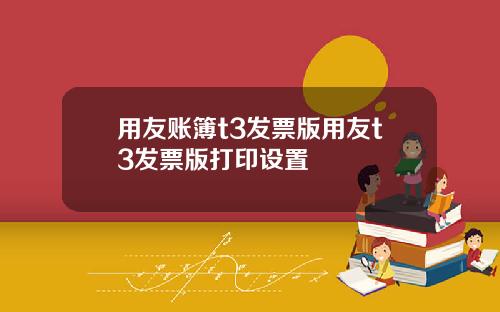 用友账簿t3发票版用友t3发票版打印设置