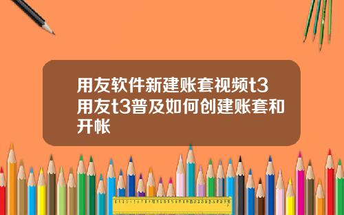 用友软件新建账套视频t3用友t3普及如何创建账套和开帐