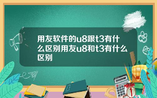 用友软件的u8跟t3有什么区别用友u8和t3有什么区别