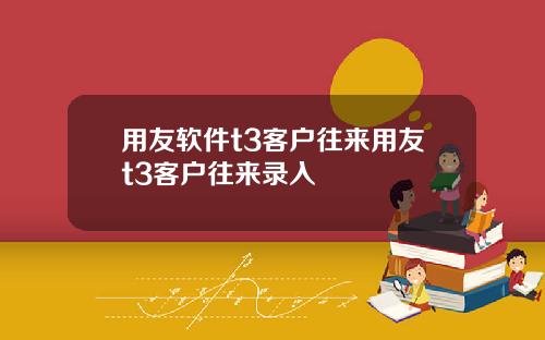 用友软件t3客户往来用友t3客户往来录入