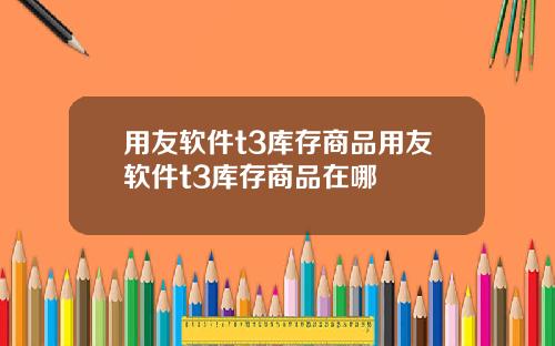 用友软件t3库存商品用友软件t3库存商品在哪