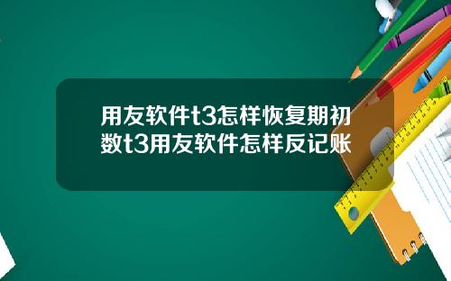 用友软件t3怎样恢复期初数t3用友软件怎样反记账