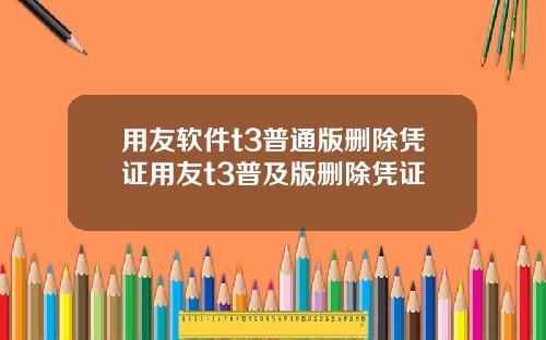 用友软件t3普通版删除凭证用友t3普及版删除凭证