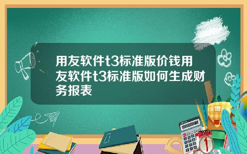 用友软件t3标准版价钱用友软件t3标准版如何生成财务报表
