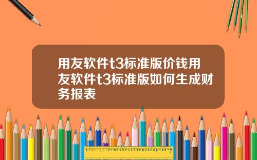 用友软件t3标准版价钱用友软件t3标准版如何生成财务报表