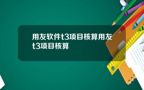 用友软件t3项目核算用友t3项目核算
