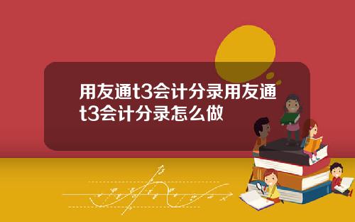 用友通t3会计分录用友通t3会计分录怎么做