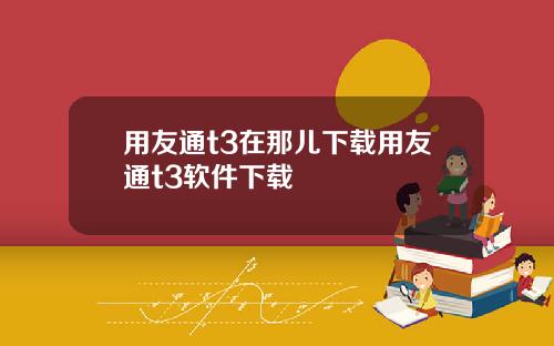 用友通t3在那儿下载用友通t3软件下载
