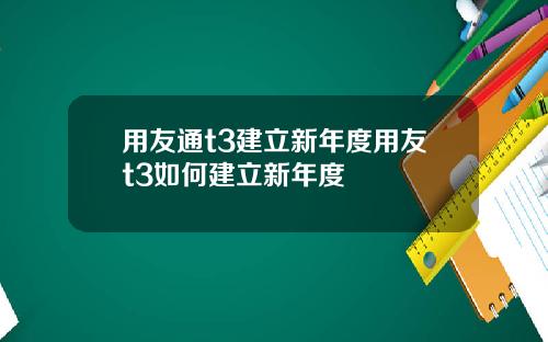 用友通t3建立新年度用友t3如何建立新年度