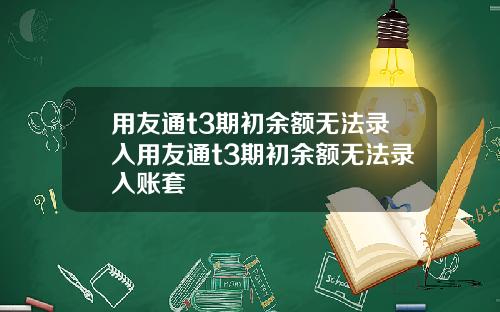 用友通t3期初余额无法录入用友通t3期初余额无法录入账套