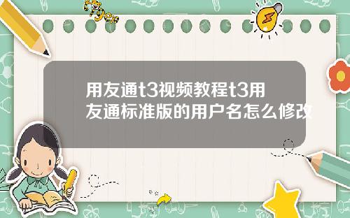 用友通t3视频教程t3用友通标准版的用户名怎么修改