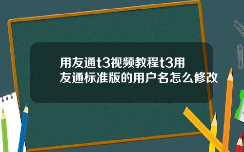 用友通t3视频教程t3用友通标准版的用户名怎么修改