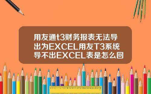 用友通t3财务报表无法导出为EXCEL用友T3系统导不出EXCEL表是怎么回事