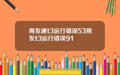 用友通t3运行错误53用友t3运行错误91