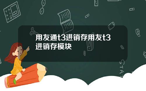 用友通t3进销存用友t3进销存模块