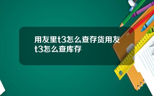 用友里t3怎么查存货用友t3怎么查库存