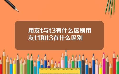 用友t与t3有什么区别用友t1和t3有什么区别