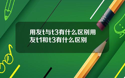 用友t与t3有什么区别用友t1和t3有什么区别
