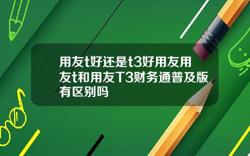 用友t好还是t3好用友用友t和用友T3财务通普及版有区别吗