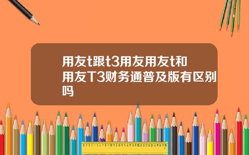 用友t跟t3用友用友t和用友T3财务通普及版有区别吗