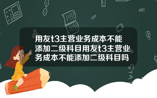 用友t3主营业务成本不能添加二级科目用友t3主营业务成本不能添加二级科目吗