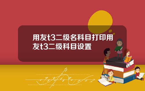 用友t3二级名科目打印用友t3二级科目设置