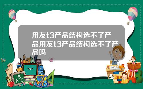 用友t3产品结构选不了产品用友t3产品结构选不了产品吗