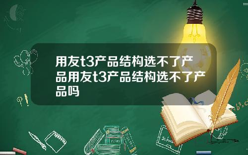 用友t3产品结构选不了产品用友t3产品结构选不了产品吗