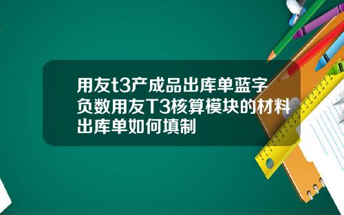 用友t3产成品出库单蓝字负数用友T3核算模块的材料出库单如何填制