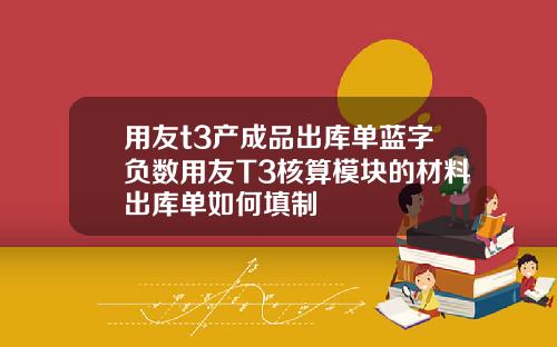 用友t3产成品出库单蓝字负数用友T3核算模块的材料出库单如何填制