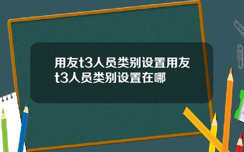 用友t3人员类别设置用友t3人员类别设置在哪