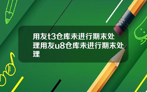 用友t3仓库未进行期末处理用友u8仓库未进行期末处理