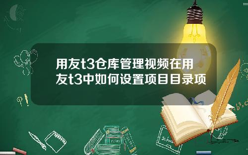 用友t3仓库管理视频在用友t3中如何设置项目目录项