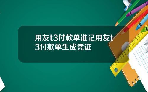 用友t3付款单谁记用友t3付款单生成凭证