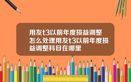 用友t3以前年度损益调整怎么处理用友t3以前年度损益调整科目在哪里