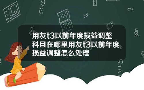 用友t3以前年度损益调整科目在哪里用友t3以前年度损益调整怎么处理