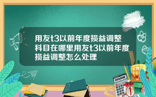 用友t3以前年度损益调整科目在哪里用友t3以前年度损益调整怎么处理