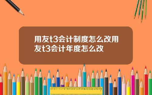 用友t3会计制度怎么改用友t3会计年度怎么改