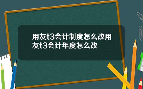 用友t3会计制度怎么改用友t3会计年度怎么改