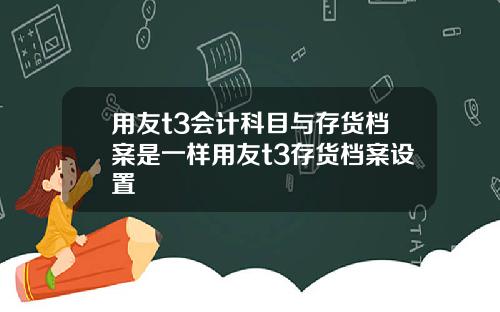 用友t3会计科目与存货档案是一样用友t3存货档案设置