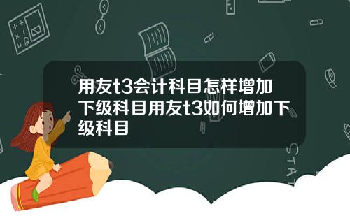 用友t3会计科目怎样增加下级科目用友t3如何增加下级科目