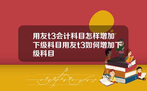 用友t3会计科目怎样增加下级科目用友t3如何增加下级科目