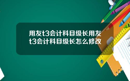 用友t3会计科目级长用友t3会计科目级长怎么修改