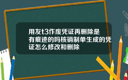 用友t3作废凭证再删除是有痕迹的吗核销制单生成的凭证怎么修改和删除