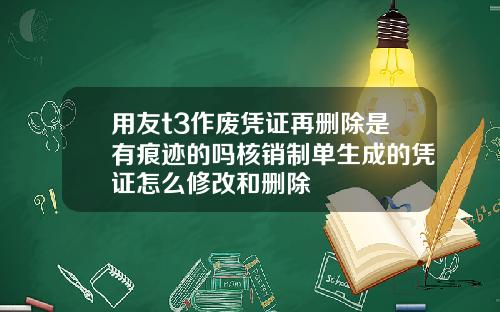 用友t3作废凭证再删除是有痕迹的吗核销制单生成的凭证怎么修改和删除