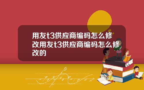 用友t3供应商编码怎么修改用友t3供应商编码怎么修改的