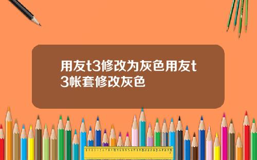 用友t3修改为灰色用友t3帐套修改灰色