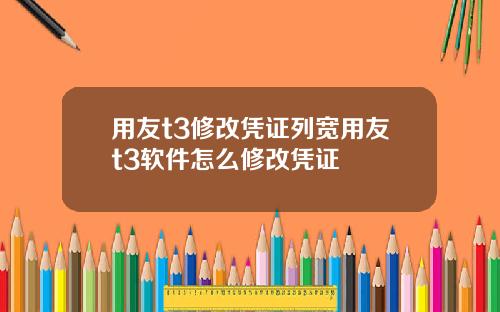 用友t3修改凭证列宽用友t3软件怎么修改凭证